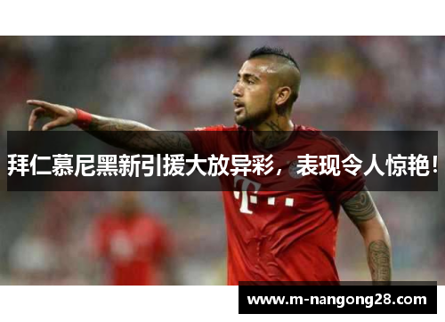 拜仁慕尼黑新引援大放异彩，表现令人惊艳！